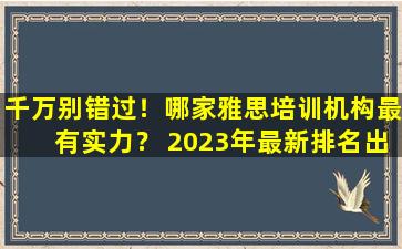 千万别错过！哪家雅思培训机构最有实力？ 2023年最新排名出炉！